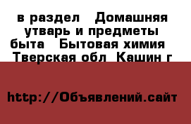 в раздел : Домашняя утварь и предметы быта » Бытовая химия . Тверская обл.,Кашин г.